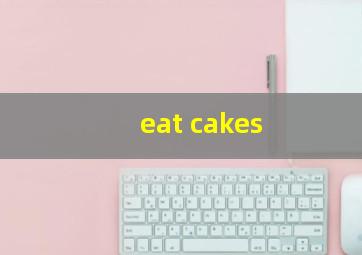 eat cakes